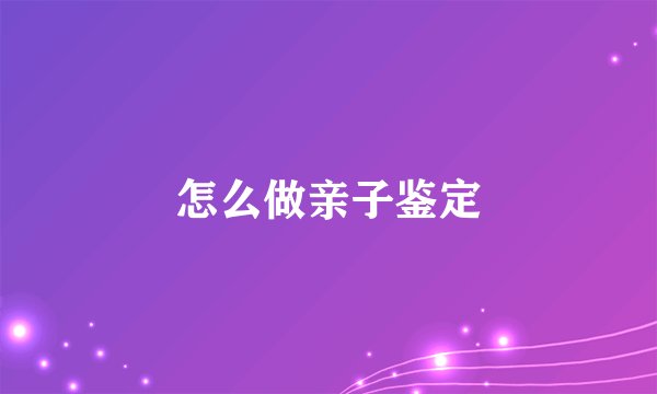 怎么做亲子鉴定