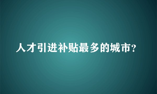 人才引进补贴最多的城市？