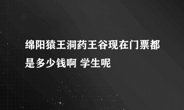 绵阳猿王洞药王谷现在门票都是多少钱啊 学生呢