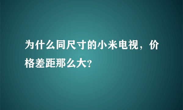 为什么同尺寸的小米电视，价格差距那么大？