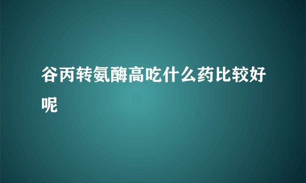 谷丙转氨酶高吃什么药比较好呢