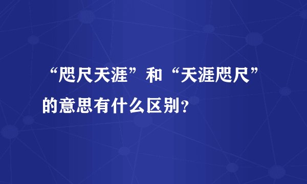 “咫尺天涯”和“天涯咫尺”的意思有什么区别？