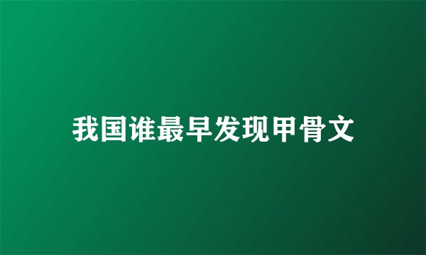 我国谁最早发现甲骨文
