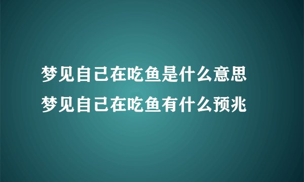 梦见自己在吃鱼是什么意思 梦见自己在吃鱼有什么预兆