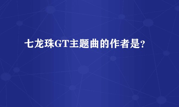 七龙珠GT主题曲的作者是？
