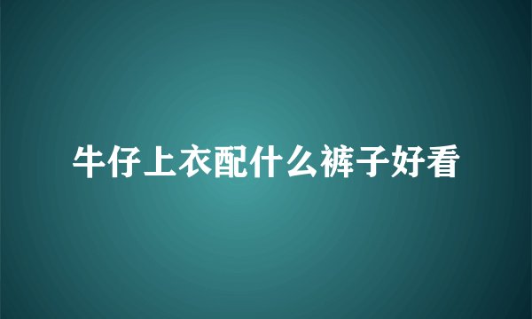 牛仔上衣配什么裤子好看
