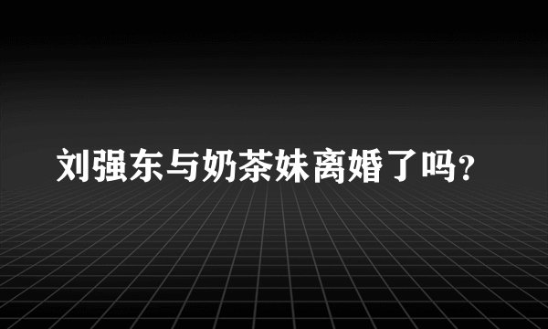 刘强东与奶茶妹离婚了吗？