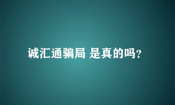 诚汇通骗局 是真的吗？