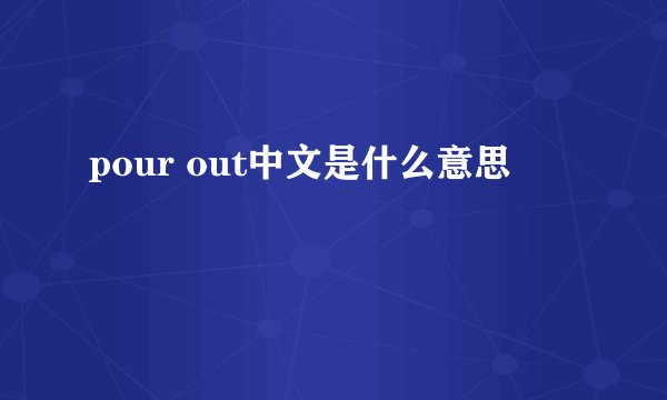 pour out中文是什么意思