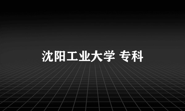 沈阳工业大学 专科