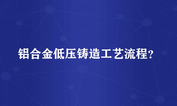 铝合金低压铸造工艺流程？