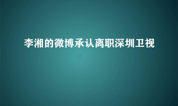 李湘的微博承认离职深圳卫视