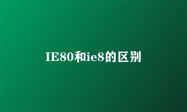 IE80和ie8的区别