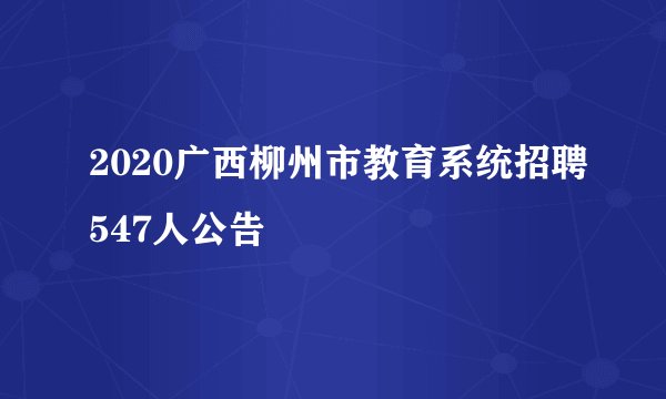 2020广西柳州市教育系统招聘547人公告