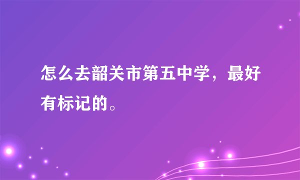 怎么去韶关市第五中学，最好有标记的。