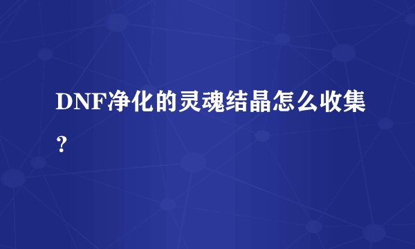 DNF净化的灵魂结晶怎么收集？
