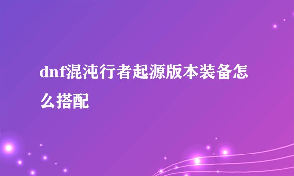 dnf混沌行者起源版本装备怎么搭配