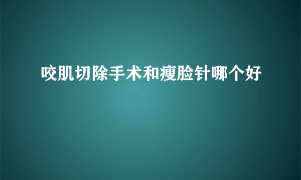 咬肌切除手术和瘦脸针哪个好