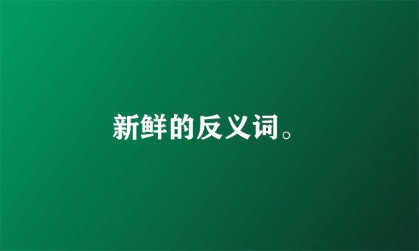 新鲜的反义词。