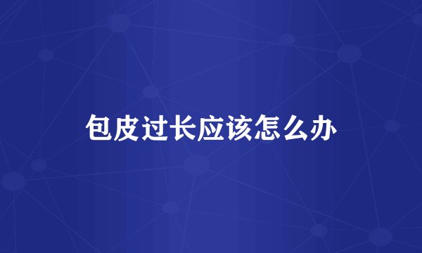 包皮过长应该怎么办