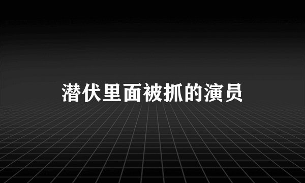 潜伏里面被抓的演员