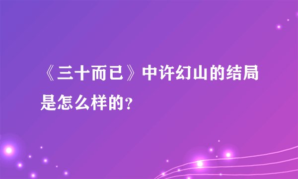 《三十而已》中许幻山的结局是怎么样的?