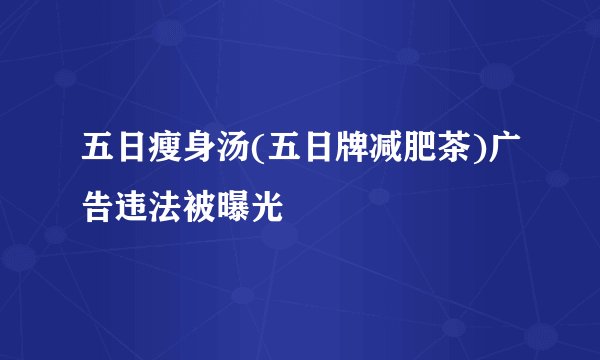 五日瘦身汤(五日牌减肥茶)广告违法被曝光