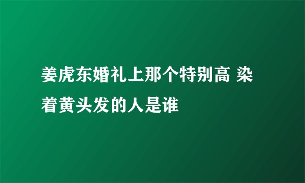姜虎东婚礼上那个特别高 染着黄头发的人是谁