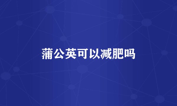 蒲公英可以减肥吗