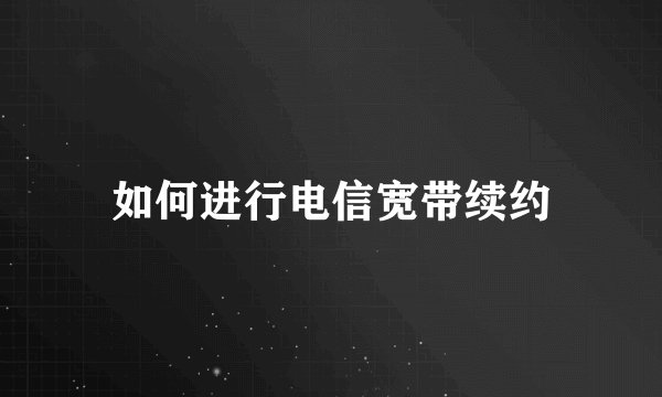 如何进行电信宽带续约