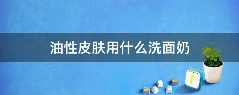 油性皮肤用什么洗面奶