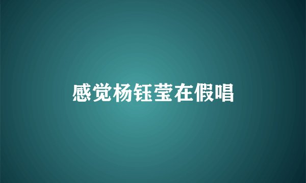 感觉杨钰莹在假唱