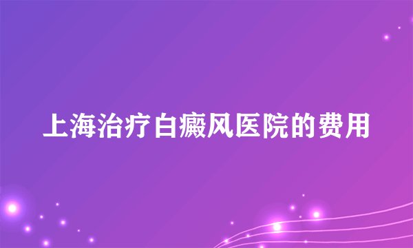 上海治疗白癜风医院的费用