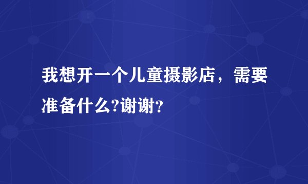 我想开一个儿童摄影店，需要准备什么?谢谢？