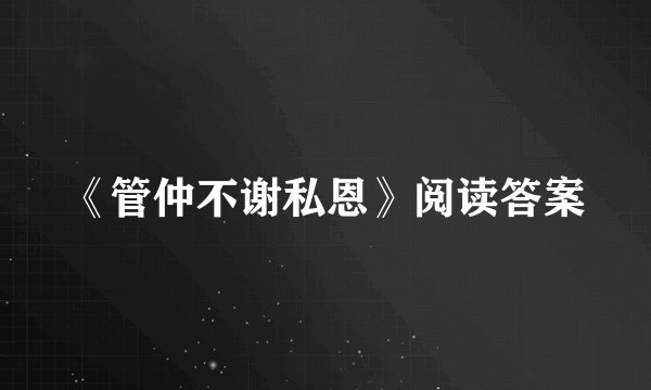 《管仲不谢私恩》阅读答案