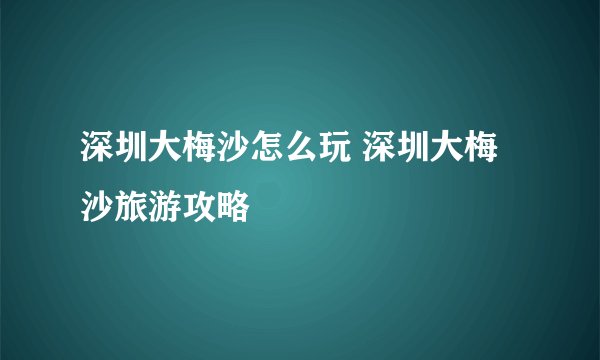 深圳大梅沙怎么玩 深圳大梅沙旅游攻略