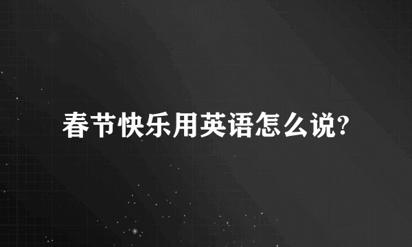 春节快乐用英语怎么说?