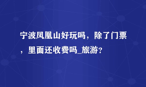 宁波凤凰山好玩吗，除了门票，里面还收费吗_旅游？