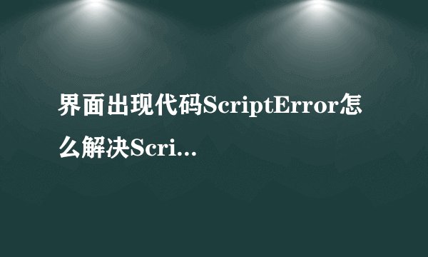 界面出现代码ScriptError怎么解决ScriptError是什么意思?