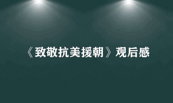 《致敬抗美援朝》观后感