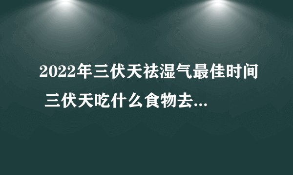 2022年三伏天祛湿气最佳时间 三伏天吃什么食物去湿气寒气