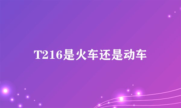 T216是火车还是动车