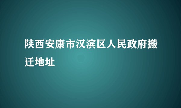 陕西安康市汉滨区人民政府搬迁地址