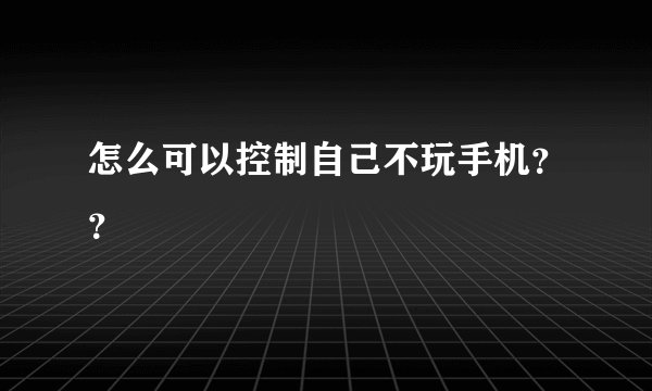 怎么可以控制自己不玩手机？？