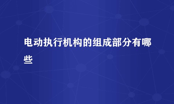 电动执行机构的组成部分有哪些