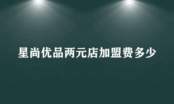 星尚优品两元店加盟费多少