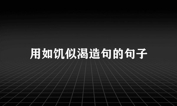 用如饥似渴造句的句子