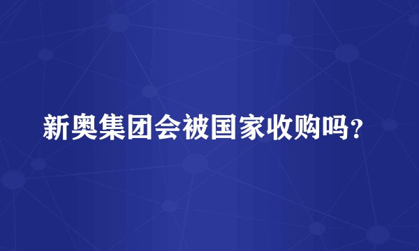 新奥集团会被国家收购吗？