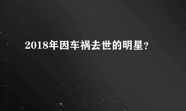2018年因车祸去世的明星？