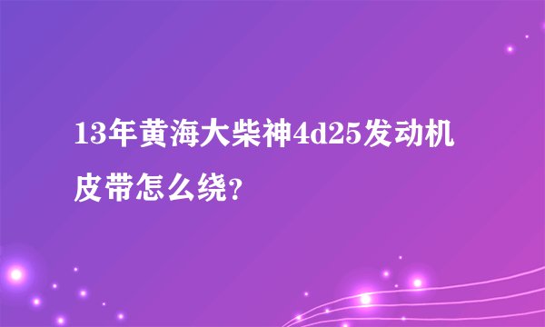 13年黄海大柴神4d25发动机皮带怎么绕？